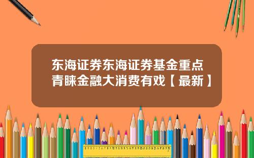 东海证券东海证券基金重点青睐金融大消费有戏【最新】