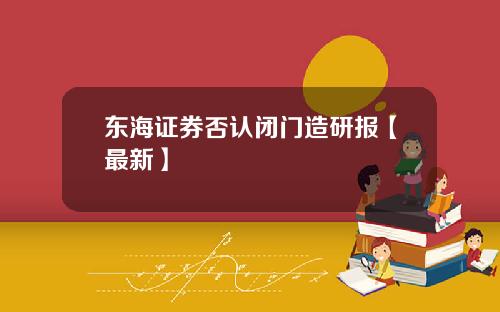 东海证券否认闭门造研报【最新】