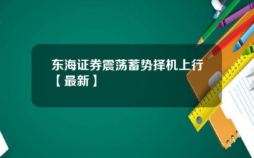 东海证券震荡蓄势择机上行【最新】