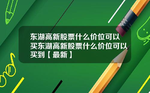 东湖高新股票什么价位可以买东湖高新股票什么价位可以买到【最新】