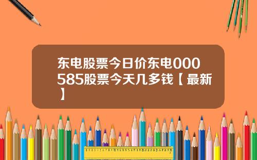 东电股票今日价东电000585股票今天几多钱【最新】