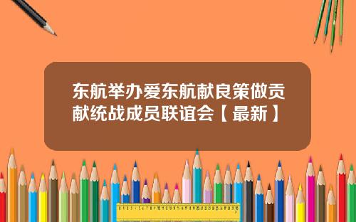 东航举办爱东航献良策做贡献统战成员联谊会【最新】