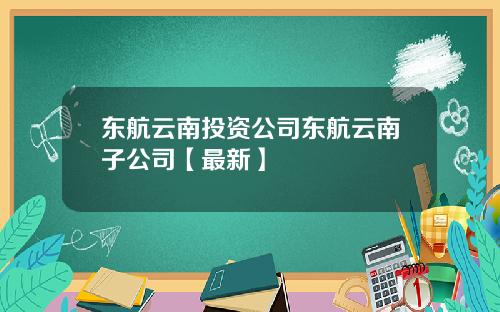 东航云南投资公司东航云南子公司【最新】