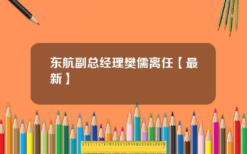 东航副总经理樊儒离任【最新】