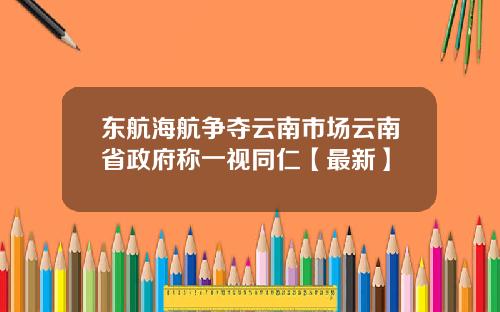 东航海航争夺云南市场云南省政府称一视同仁【最新】
