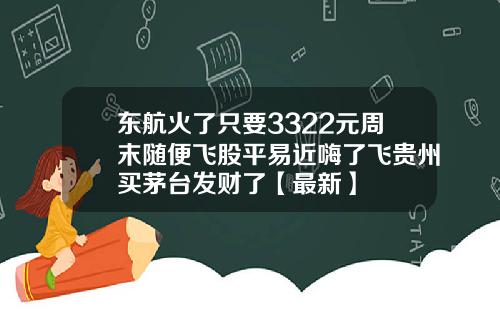 东航火了只要3322元周末随便飞股平易近嗨了飞贵州买茅台发财了【最新】