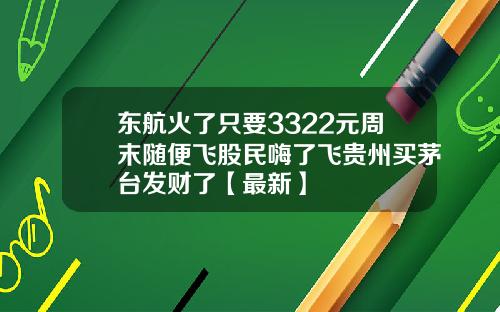东航火了只要3322元周末随便飞股民嗨了飞贵州买茅台发财了【最新】