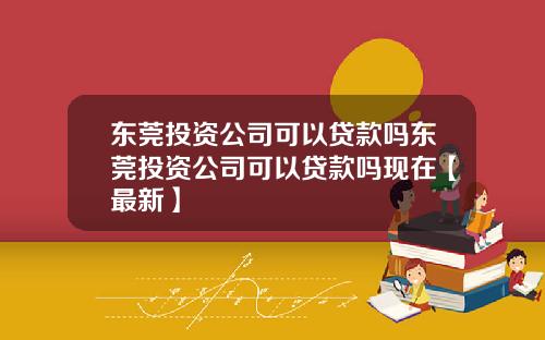 东莞投资公司可以贷款吗东莞投资公司可以贷款吗现在【最新】