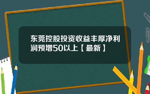东莞控股投资收益丰厚净利润预增50以上【最新】
