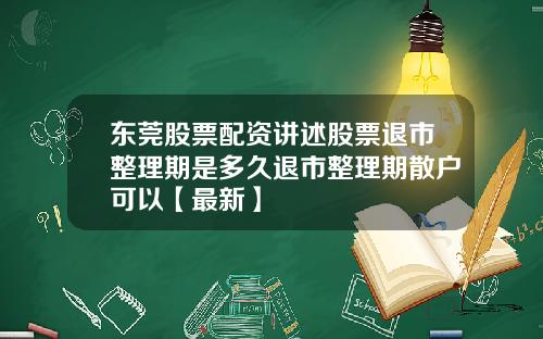 东莞股票配资讲述股票退市整理期是多久退市整理期散户可以【最新】