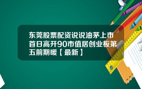 东莞股票配资说说油茅上市首日高开90市值居创业板第五前期暖【最新】