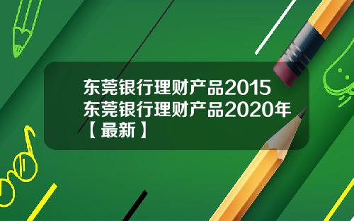 东莞银行理财产品2015东莞银行理财产品2020年【最新】