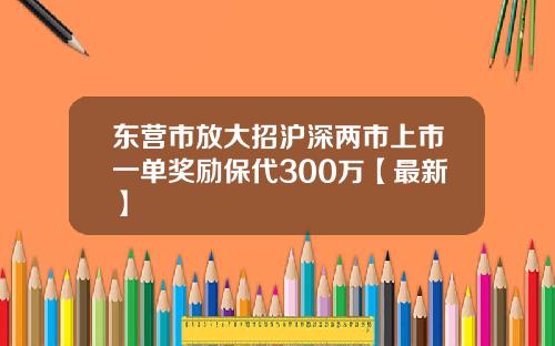 东营市放大招沪深两市上市一单奖励保代300万【最新】