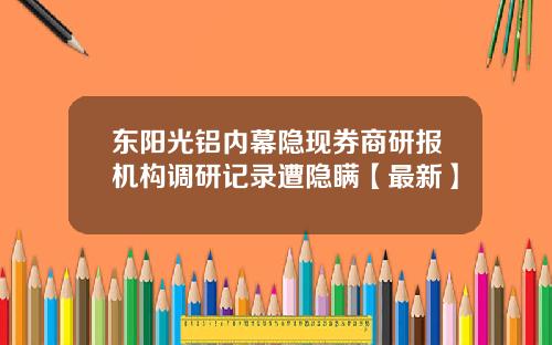 东阳光铝内幕隐现券商研报机构调研记录遭隐瞒【最新】