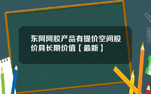 东阿阿胶产品有提价空间股价具长期价值【最新】
