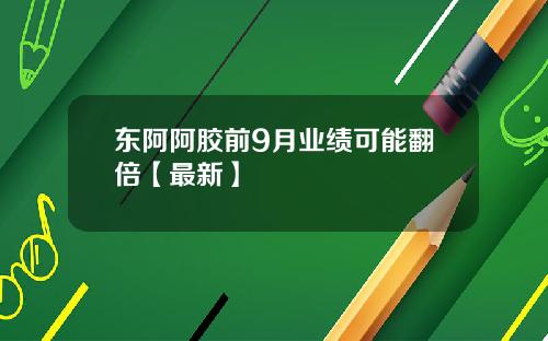 东阿阿胶前9月业绩可能翻倍【最新】