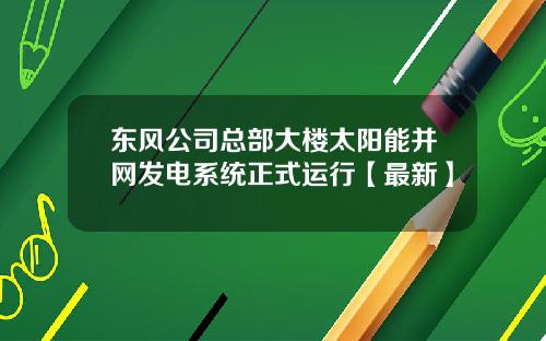 东风公司总部大楼太阳能并网发电系统正式运行【最新】