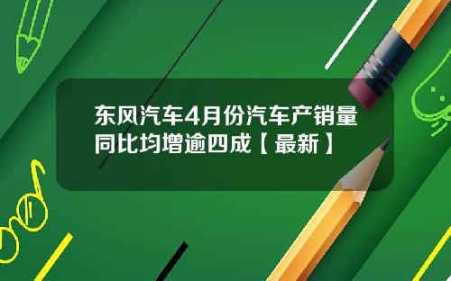 东风汽车4月份汽车产销量同比均增逾四成【最新】