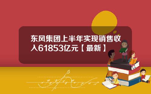 东风集团上半年实现销售收入61853亿元【最新】