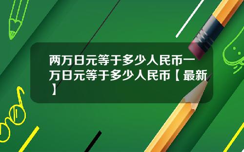 两万日元等于多少人民币一万日元等于多少人民币【最新】
