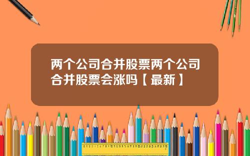 两个公司合并股票两个公司合并股票会涨吗【最新】