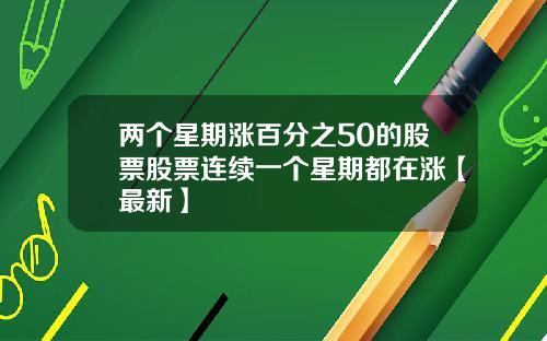 两个星期涨百分之50的股票股票连续一个星期都在涨【最新】