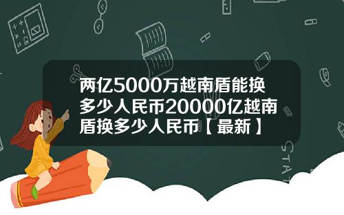 两亿5000万越南盾能换多少人民币20000亿越南盾换多少人民币【最新】