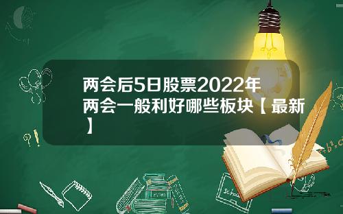 两会后5日股票2022年两会一般利好哪些板块【最新】