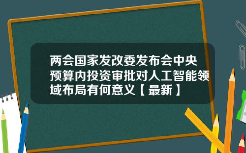 两会国家发改委发布会中央预算内投资审批对人工智能领域布局有何意义【最新】