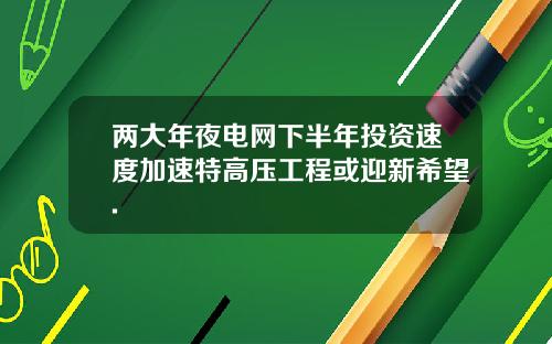 两大年夜电网下半年投资速度加速特高压工程或迎新希望.