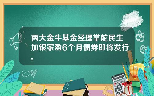 两大金牛基金经理掌舵民生加银家盈6个月债券即将发行.