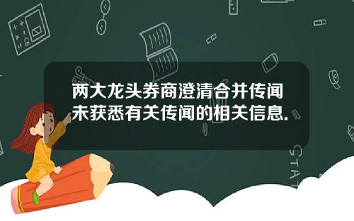 两大龙头券商澄清合并传闻未获悉有关传闻的相关信息.