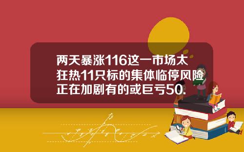 两天暴涨116这一市场太狂热11只标的集体临停风险正在加剧有的或巨亏50.