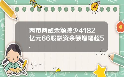 两市两融余额减少4182亿元66股融资余额增幅超5.