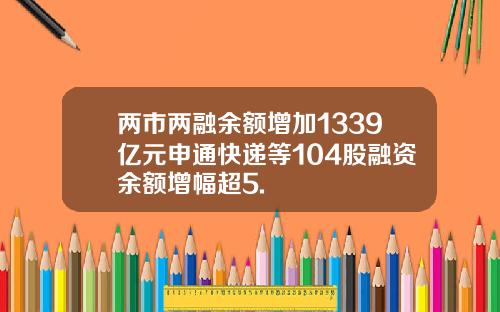 两市两融余额增加1339亿元申通快递等104股融资余额增幅超5.