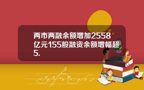 两市两融余额增加2558亿元155股融资余额增幅超5.