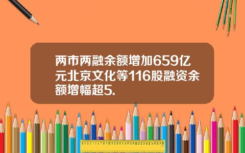 两市两融余额增加659亿元北京文化等116股融资余额增幅超5.