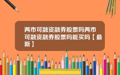两市可融资融券股票吗两市可融资融券股票吗能买吗【最新】