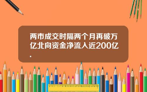 两市成交时隔两个月再破万亿北向资金净流入近200亿.