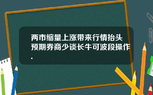 两市缩量上涨带来行情抬头预期券商少谈长牛可波段操作.