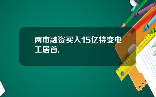 两市融资买入15亿特变电工居首.