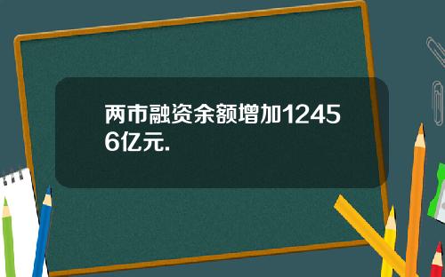 两市融资余额增加12456亿元.