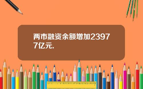 两市融资余额增加23977亿元.