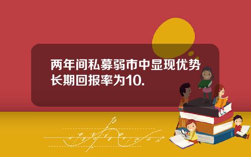 两年间私募弱市中显现优势长期回报率为10.