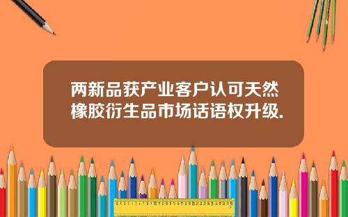 两新品获产业客户认可天然橡胶衍生品市场话语权升级.