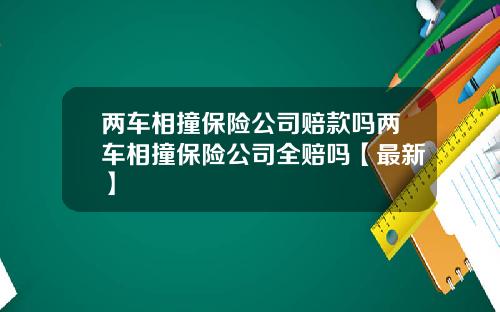 两车相撞保险公司赔款吗两车相撞保险公司全赔吗【最新】