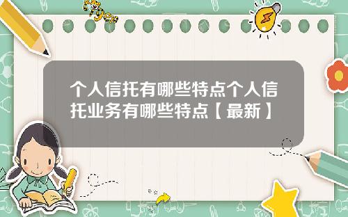 个人信托有哪些特点个人信托业务有哪些特点【最新】