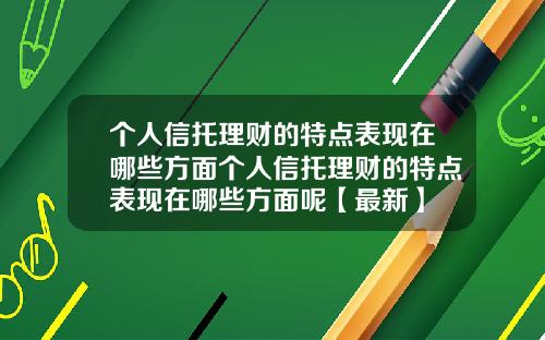 个人信托理财的特点表现在哪些方面个人信托理财的特点表现在哪些方面呢【最新】