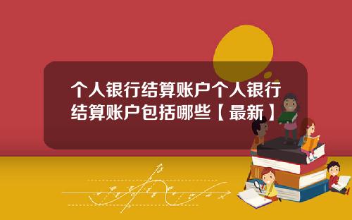 个人银行结算账户个人银行结算账户包括哪些【最新】