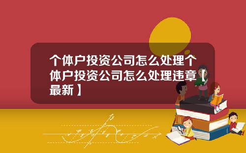 个体户投资公司怎么处理个体户投资公司怎么处理违章【最新】